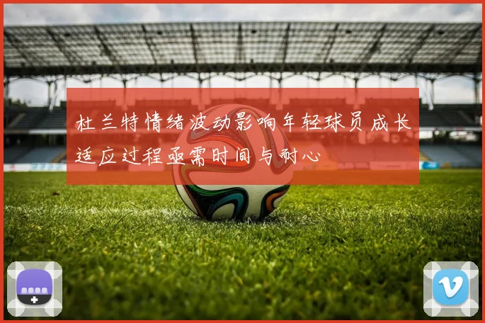 杜兰特情绪波动影响年轻球员成长适应过程亟需时间与耐心