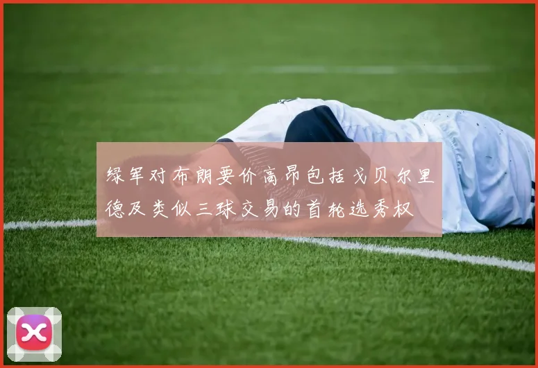 绿军对布朗要价高昂包括戈贝尔里德及类似三球交易的首轮选秀权