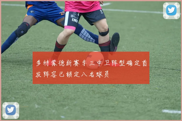 多特蒙德新赛季三中卫阵型确定首发阵容已锁定八名球员