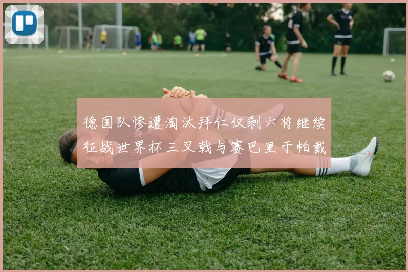 德国队惨遭淘汰拜仁仅剩六将继续征战世界杯三叉戟与赛巴里于帕戴维斯携手出战