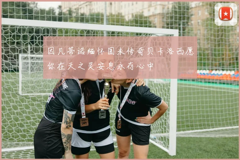 因凡蒂诺缅怀国米传奇贝卡洛西愿你在天之灵安息永存心中