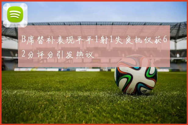 B席替补表现平平1射1失良机仅获62分评分引发热议