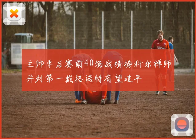 主帅季后赛前40场战绩榜科尔禅师并列第一戴格诺特有望追平