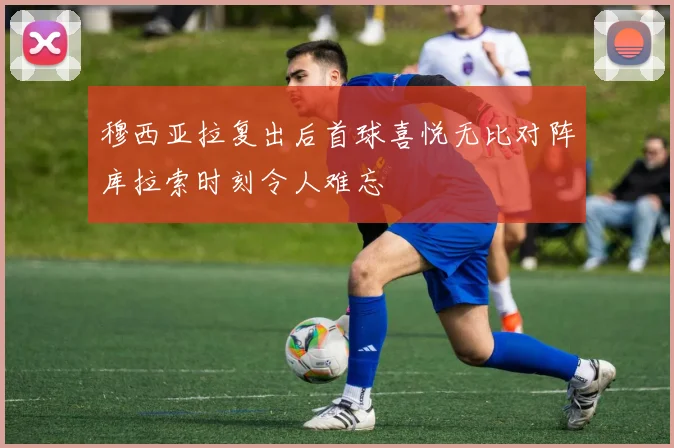 穆西亚拉复出后首球喜悦无比对阵库拉索时刻令人难忘