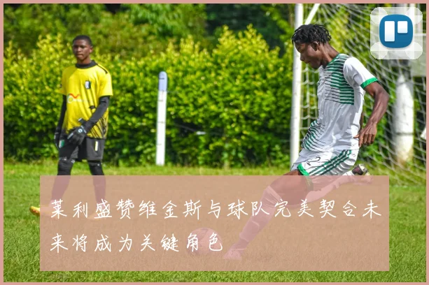莱利盛赞维金斯与球队完美契合未来将成为关键角色
