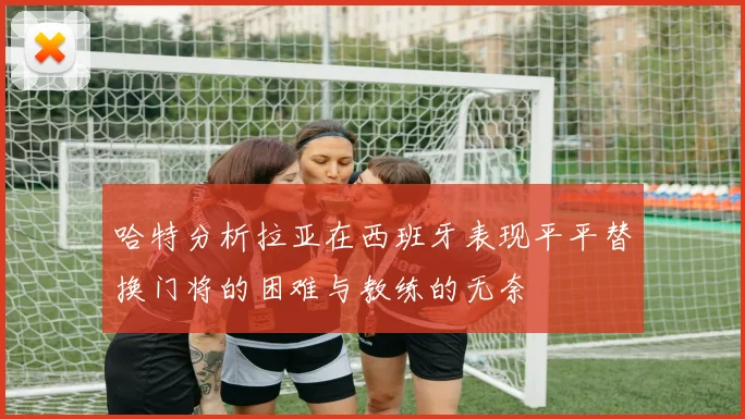 哈特分析拉亚在西班牙表现平平替换门将的困难与教练的无奈