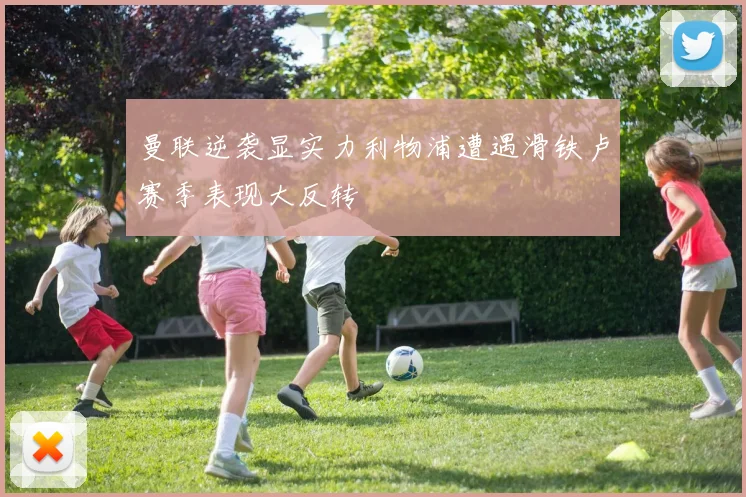 曼联逆袭显实力利物浦遭遇滑铁卢赛季表现大反转