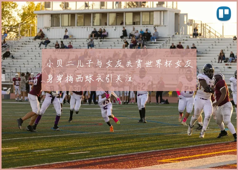 小贝二儿子与女友共赏世界杯女友身穿梅西球衣引关注