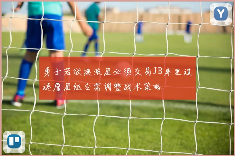 勇士若欲换浓眉必须交易JB库里追逐詹眉组合需调整战术策略