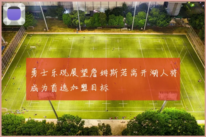 勇士乐观展望詹姆斯若离开湖人将成为首选加盟目标