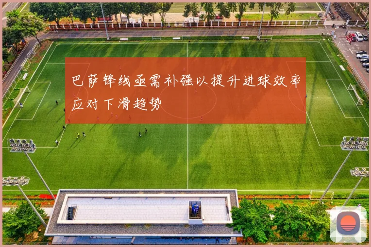 巴萨锋线亟需补强以提升进球效率应对下滑趋势